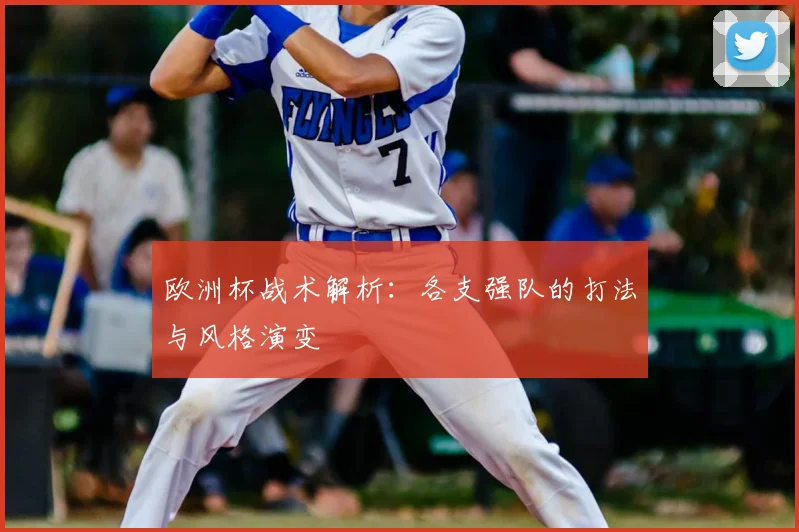 欧洲杯战术解析：各支强队的打法与风格演变