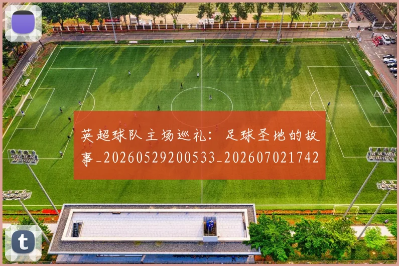 英超球队主场巡礼：足球圣地的故事_20260529200533_20260702174250