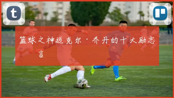 篮球之神迈克尔·乔丹的十大励志名言