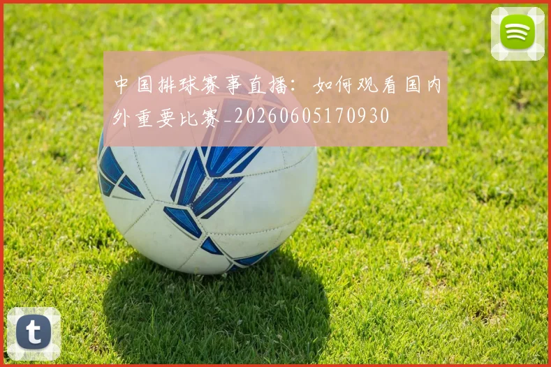 中国排球赛事直播:如何观看国内外重要比赛_20260605170930