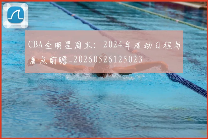CBA全明星周末:2024年活动日程与看点前瞻_20260526125023