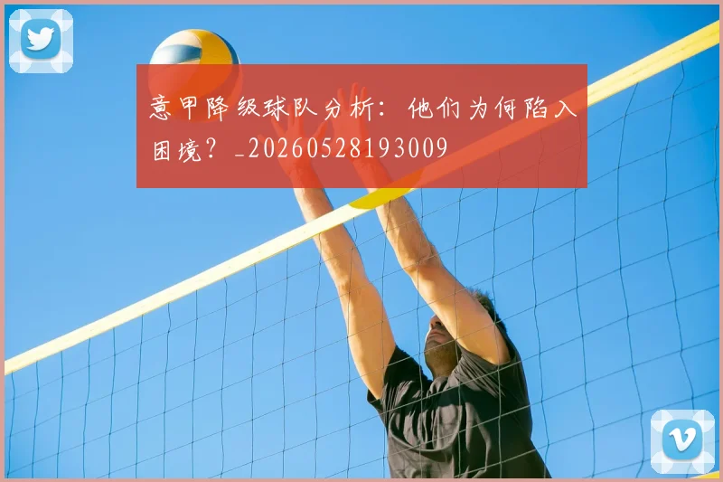 意甲降级球队分析：他们为何陷入困境？_20260528193009