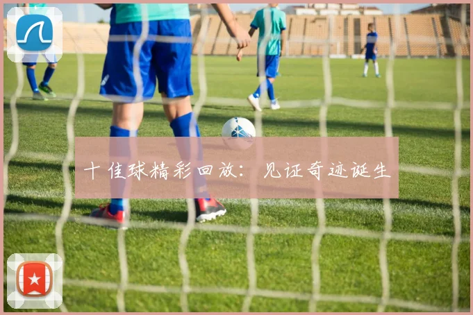 十佳球精彩回放：见证奇迹诞生