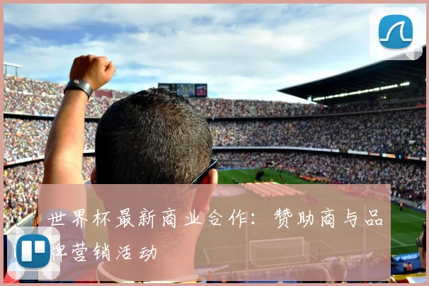 世界杯最新商业合作:赞助商与品牌营销活动