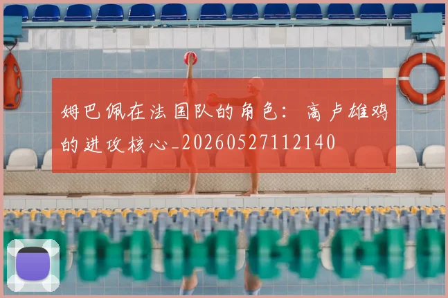 姆巴佩在法国队的角色：高卢雄鸡的进攻核心_20260527112140