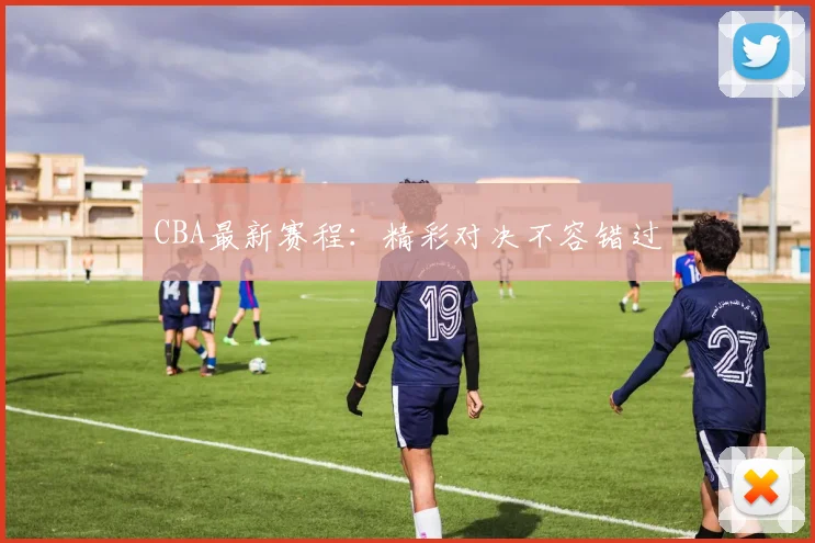 CBA最新赛程：精彩对决不容错过