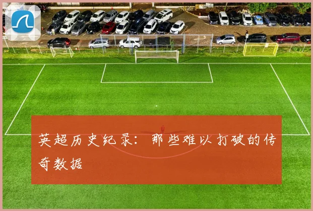 英超历史纪录：那些难以打破的传奇数据