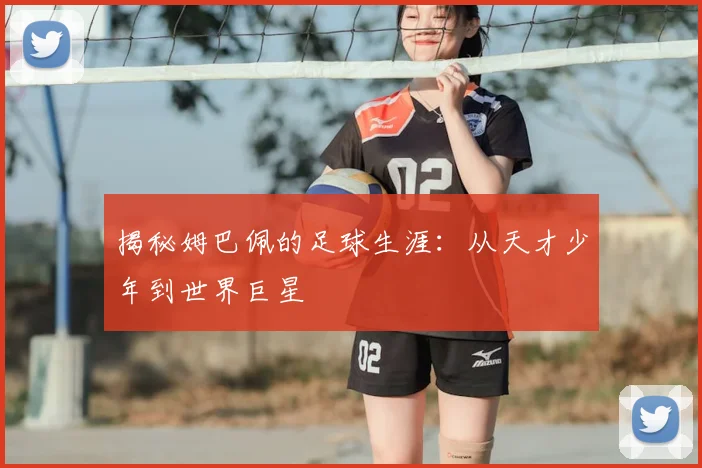揭秘姆巴佩的足球生涯:从天才少年到世界巨星
