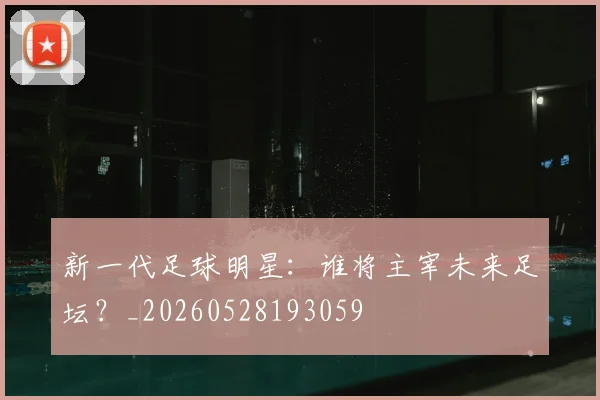 新一代足球明星:谁将主宰未来足坛?_20260528193059