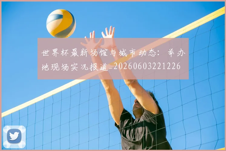 世界杯最新场馆与城市动态:举办地现场实况报道_20260603221226