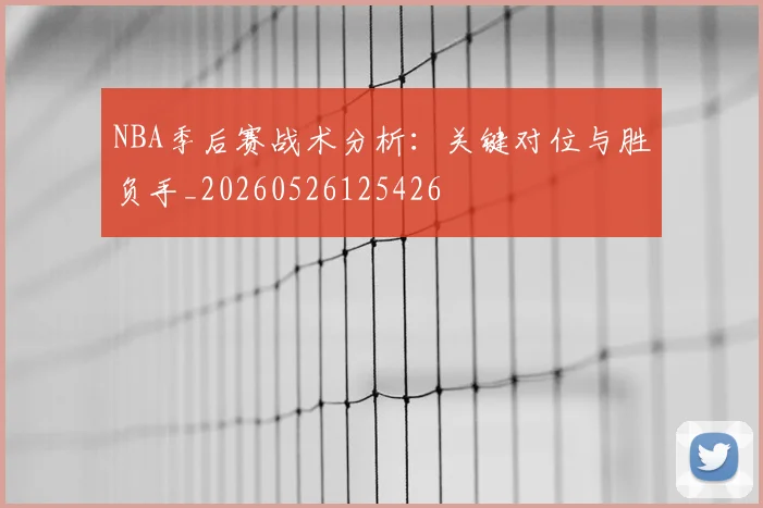 NBA季后赛战术分析：关键对位与胜负手_20260526125426