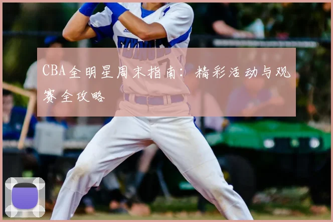 CBA全明星周末指南:精彩活动与观赛全攻略