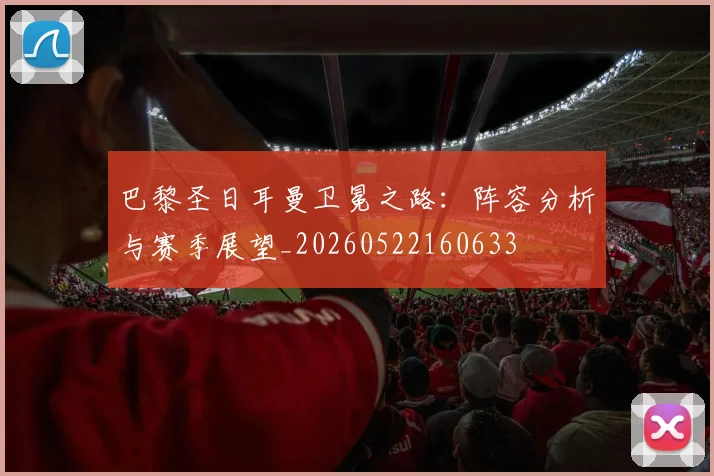 巴黎圣日耳曼卫冕之路：阵容分析与赛季展望_20260522160633