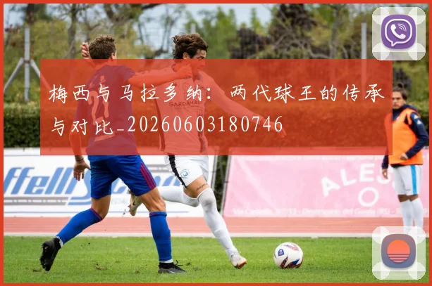 梅西与马拉多纳：两代球王的传承与对比_20260603180746