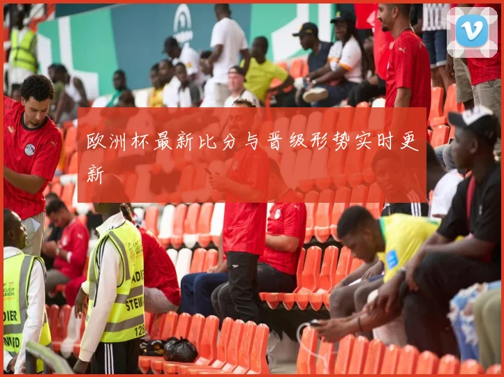 欧洲杯最新比分与晋级形势实时更新