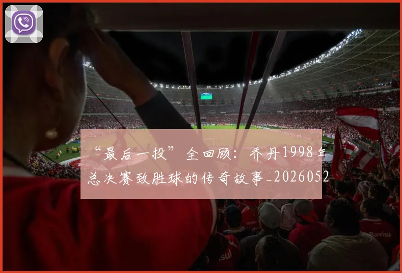 “最后一投”全回顾：乔丹1998年总决赛致胜球的传奇故事_20260526125618