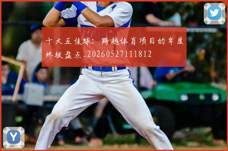 十大五佳球：跨越体育项目的年度终极盘点_20260527111812