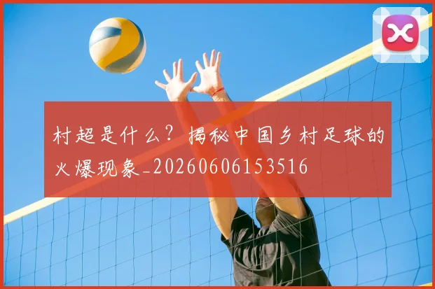 村超是什么?揭秘中国乡村足球的火爆现象_20260606153516
