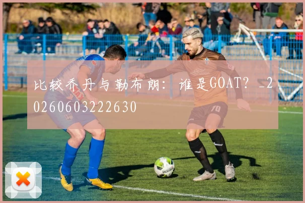 比较乔丹与勒布朗:谁是GOAT?_20260603222630