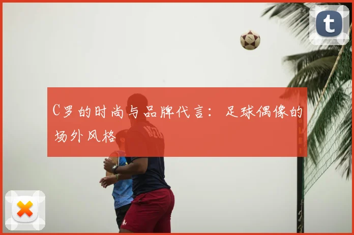 C罗的时尚与品牌代言：足球偶像的场外风格