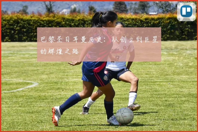 巴黎圣日耳曼历史:从创立到巨星的辉煌之路