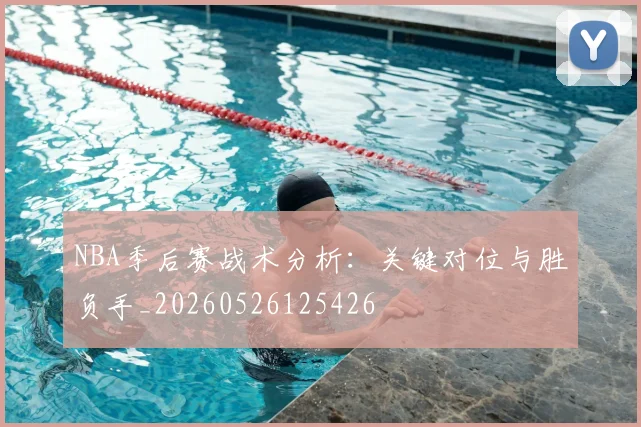 NBA季后赛战术分析：关键对位与胜负手_20260526125426