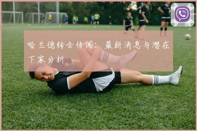 哈兰德转会传闻：最新消息与潜在下家分析