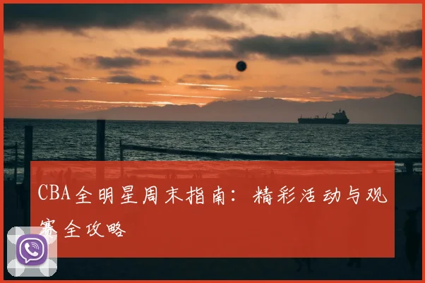 CBA全明星周末指南:精彩活动与观赛全攻略