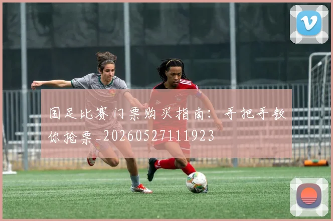 国足比赛门票购买指南:手把手教你抢票_20260527111923