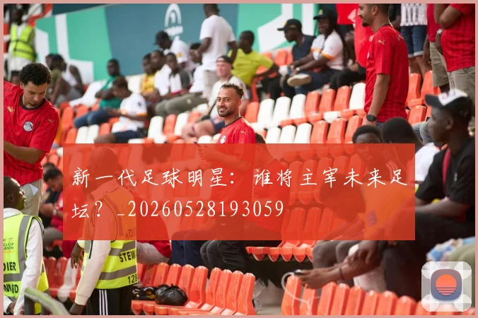 新一代足球明星：谁将主宰未来足坛？_20260528193059