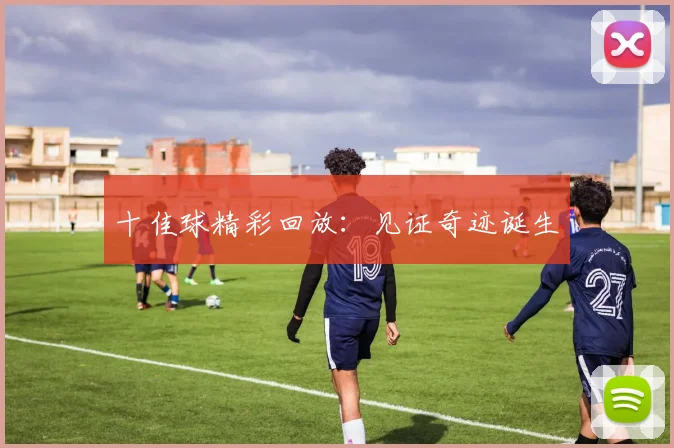 十佳球精彩回放:见证奇迹诞生
