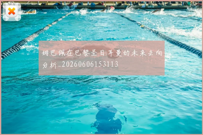 姆巴佩在巴黎圣日耳曼的未来去向分析_20260606153113
