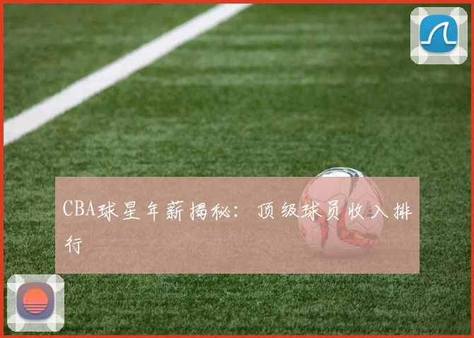 CBA球星年薪揭秘：顶级球员收入排行