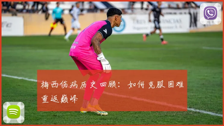 梅西伤病历史回顾：如何克服困难重返巅峰