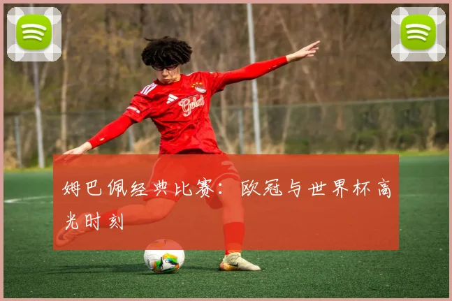 姆巴佩经典比赛：欧冠与世界杯高光时刻
