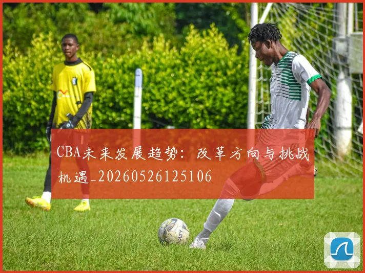 CBA未来发展趋势:改革方向与挑战机遇_20260526125106