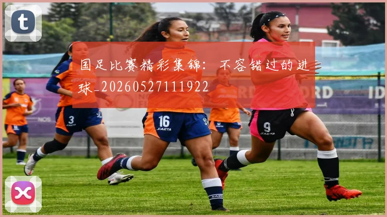 国足比赛精彩集锦：不容错过的进球_20260527111922