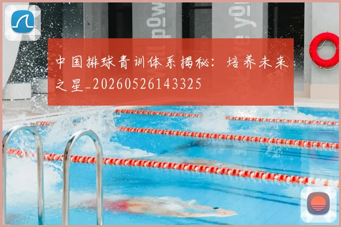 中国排球青训体系揭秘：培养未来之星_20260526143325