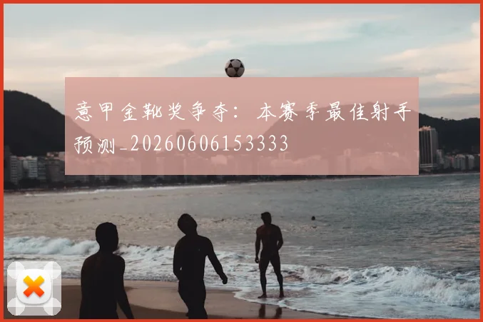 意甲金靴奖争夺:本赛季最佳射手预测_20260606153333