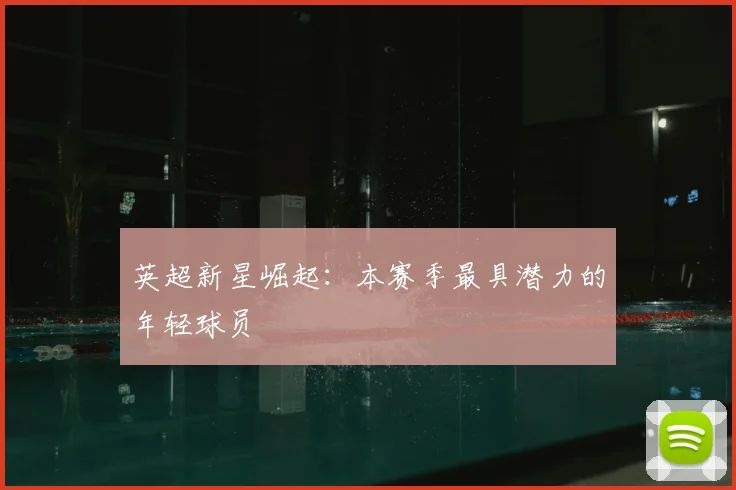 英超新星崛起：本赛季最具潜力的年轻球员