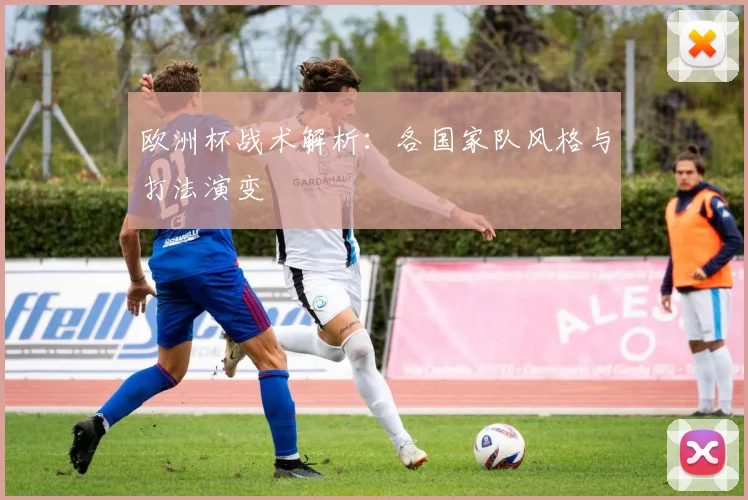 欧洲杯战术解析:各国家队风格与打法演变