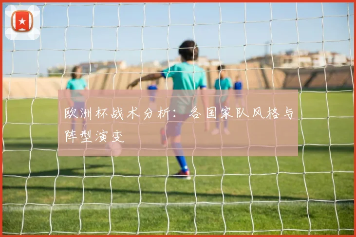 欧洲杯战术分析：各国家队风格与阵型演变
