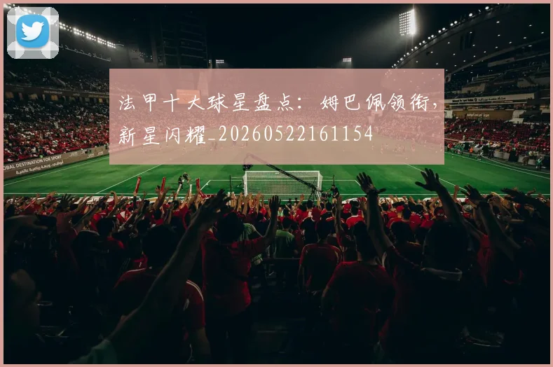 法甲十大球星盘点:姆巴佩领衔,新星闪耀_20260522161154