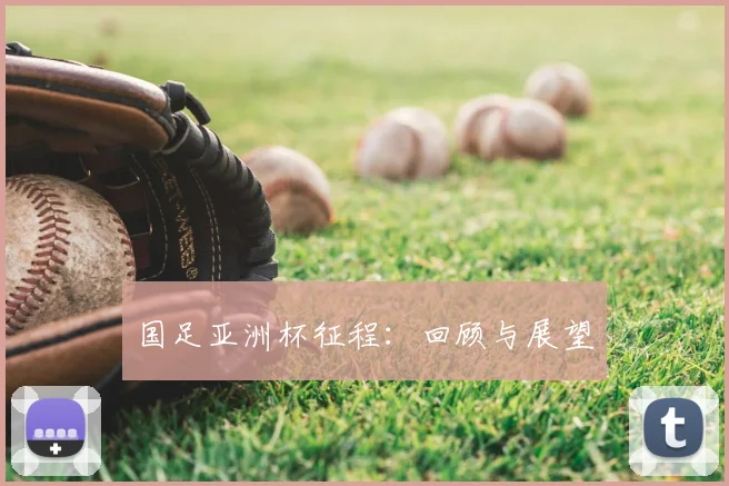 国足亚洲杯征程：回顾与展望