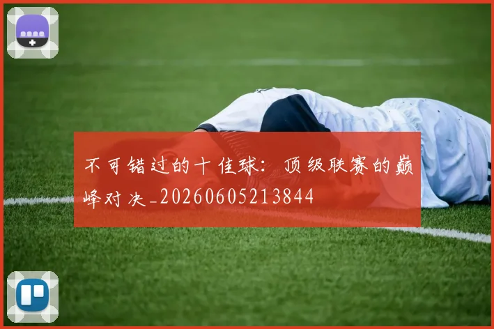 不可错过的十佳球:顶级联赛的巅峰对决_20260605213844
