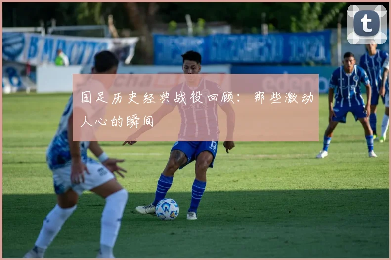 国足历史经典战役回顾:那些激动人心的瞬间