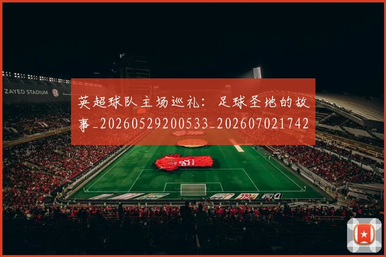 英超球队主场巡礼：足球圣地的故事_20260529200533_20260702174250